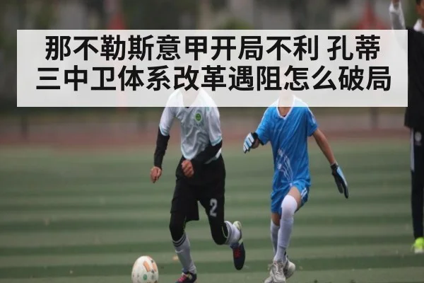 那不勒斯意甲开局不利 孔蒂三中卫体系改革遇阻怎么破局